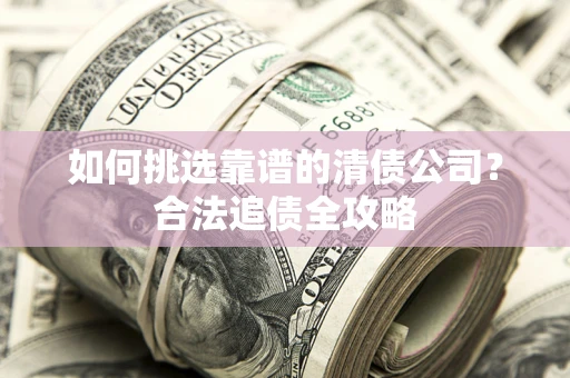 武汉如何挑选靠谱的清债公司?合法追债全攻略 武汉如何挑选靠谱的清债公司?合法追债全攻略
