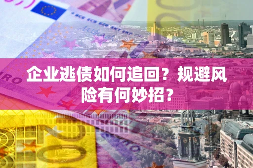 武汉企业逃债如何追回？规避风险有何妙招？