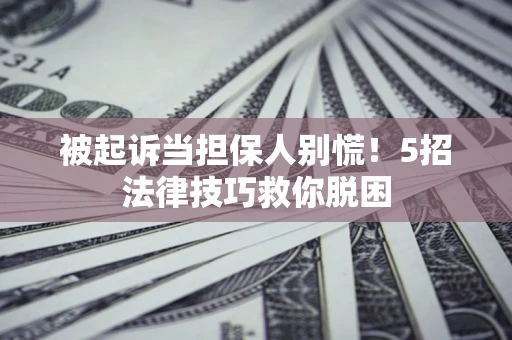 武汉被起诉当担保人别慌！5招法律技巧救你脱困