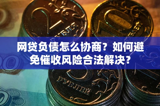 武汉网贷负债怎么协商？如何避免催收风险合法解决？