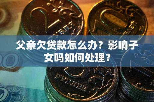 武汉父亲欠贷款怎么办？影响子女吗如何处理？