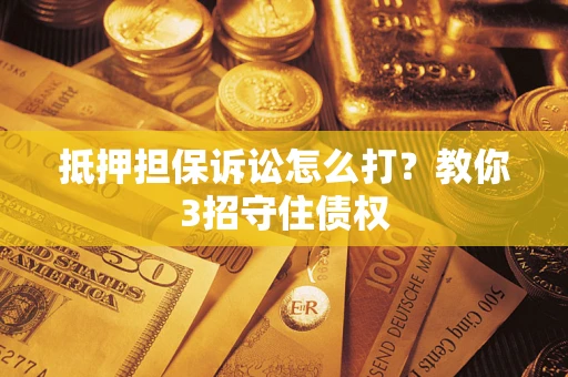 武汉抵押担保诉讼怎么打？教你3招守住债权