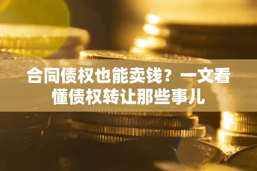 武汉合同债权也能卖钱？一文看懂债权转让那些事儿