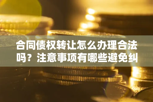 武汉合同债权转让怎么办理合法吗？注意事项有哪些避免纠纷？