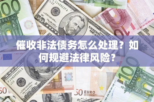 武汉催收非法债务怎么处理？如何规避法律风险？