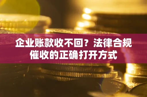武汉企业账款收不回？法律合规催收的正确打开方式