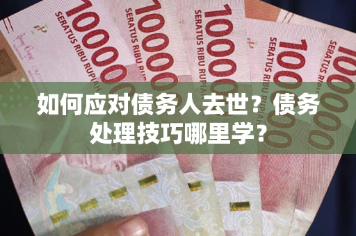 武汉如何应对债务人去世？债务处理技巧哪里学？