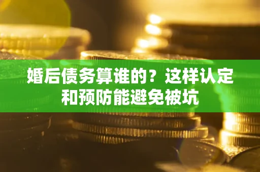 武汉婚后债务算谁的？这样认定和预防能避免被坑