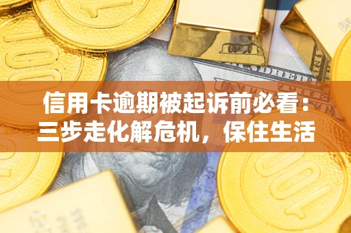 武汉信用卡逾期被起诉前必看：三步走化解危机，保住生活尊严