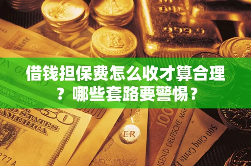 武汉借钱担保费怎么收才算合理？哪些套路要警惕？