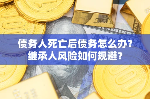 武汉债务人死亡后债务怎么办？继承人风险如何规避？