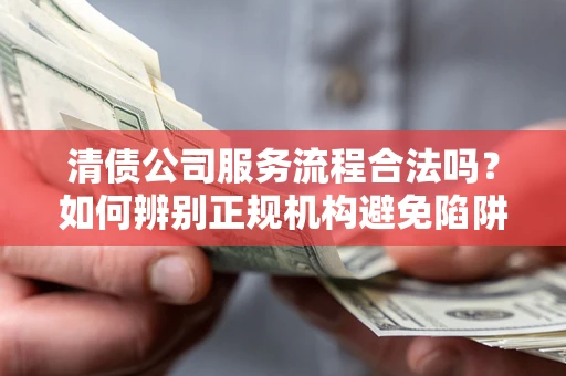 武汉清债公司服务流程合法吗？如何辨别正规机构避免陷阱？