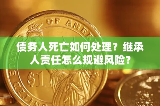 武汉债务人死亡如何处理?继承人责任怎么规避风险? 武汉债务人死亡如何处理?继承人责任怎么规避风险?