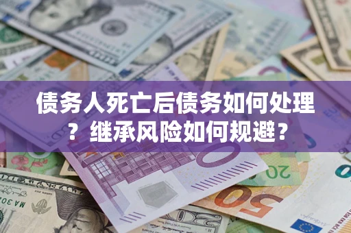 武汉债务人死亡后债务如何处理？继承风险如何规避？