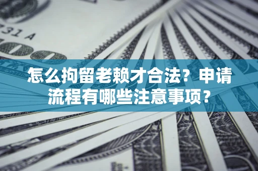 武汉怎么拘留老赖才合法？申请流程有哪些注意事项？