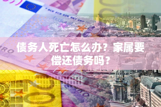 武汉债务人死亡怎么办？家属要偿还债务吗？