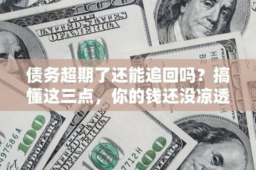 武汉债务超期了还能追回吗？搞懂这三点，你的钱还没凉透