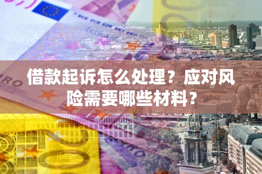 武汉借款起诉怎么处理？应对风险需要哪些材料？