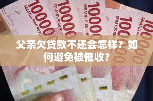 武汉父亲欠贷款不还会怎样？如何避免被催收？