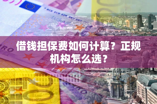 武汉借钱担保费如何计算？正规机构怎么选？
