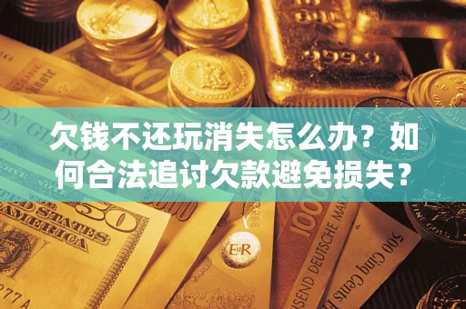 武汉欠钱不还玩消失怎么办?如何合法追讨欠款避免损失? 武汉欠钱不还玩消失怎么办?如何合法追讨欠款避免损失?