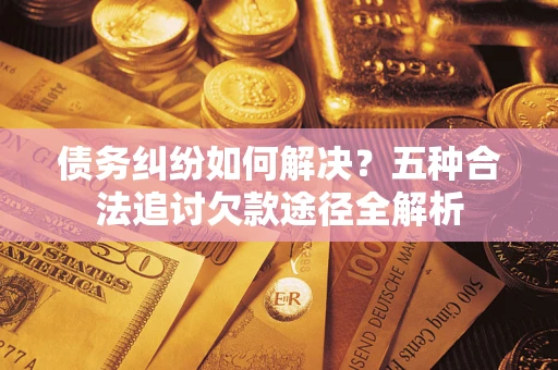 武汉债务纠纷如何解决？五种合法追讨欠款途径全解析