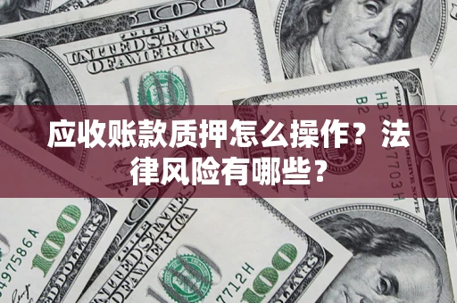 武汉应收账款质押怎么操作？法律风险有哪些？