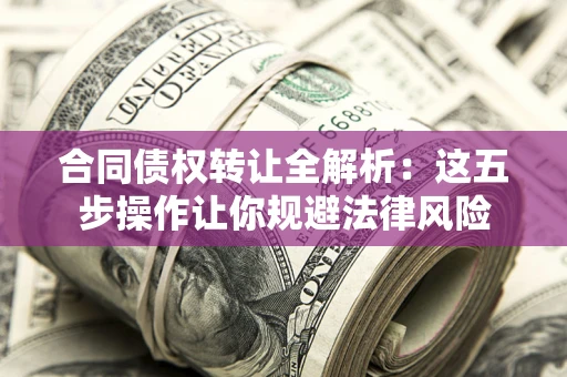 武汉合同债权转让全解析：这五步操作让你规避法律风险