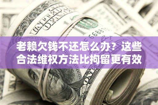 武汉老赖欠钱不还怎么办？这些合法维权方法比拘留更有效