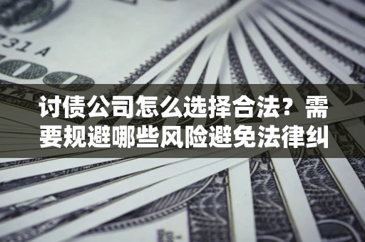 武汉讨债公司怎么选择合法？需要规避哪些风险避免法律纠纷？