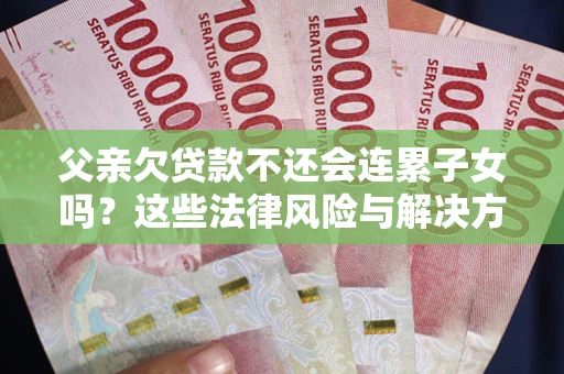 武汉父亲欠贷款不还会连累子女吗？这些法律风险与解决方法要早知道！