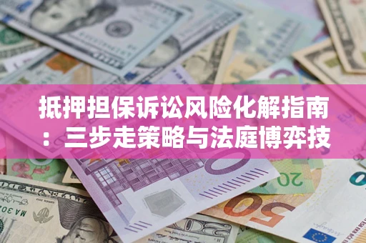 武汉抵押担保诉讼风险化解指南：三步走策略与法庭博弈技巧
