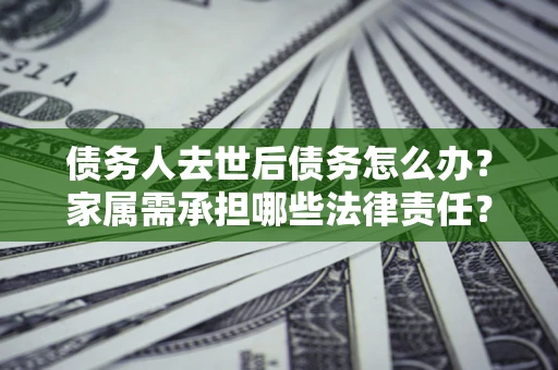 武汉债务人去世后债务怎么办？家属需承担哪些法律责任？