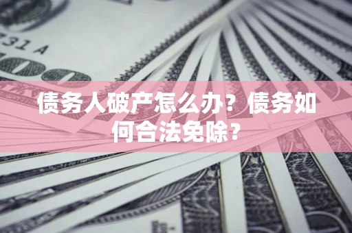 武汉债务人破产怎么办？债务如何合法免除？