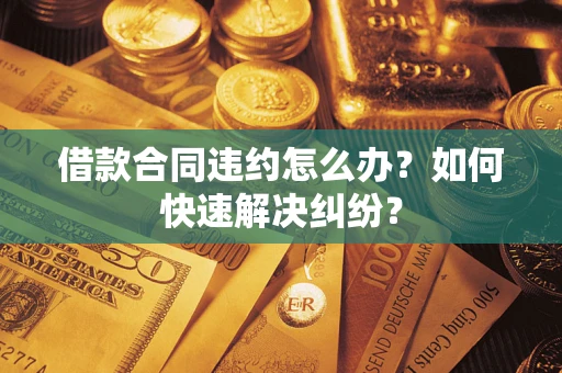 武汉借款合同违约怎么办？如何快速解决纠纷？