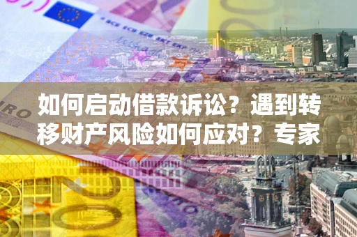 武汉如何启动借款诉讼？遇到转移财产风险如何应对？专家解局支招