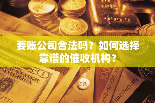 武汉要账公司合法吗？如何选择靠谱的催收机构？
