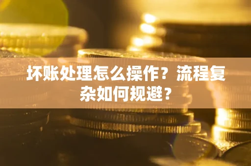 武汉坏账处理怎么操作？流程复杂如何规避？