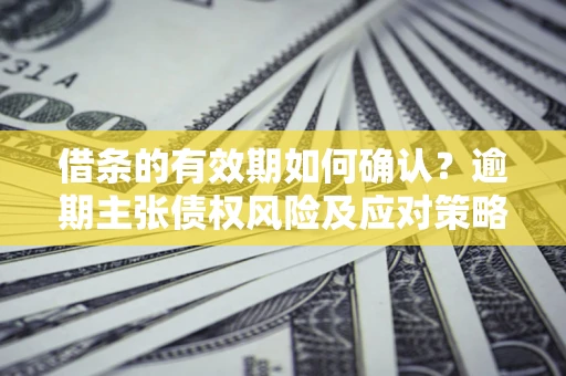 武汉借条的有效期如何确认？逾期主张债权风险及应对策略？