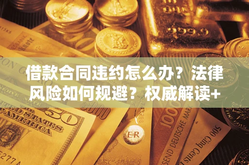 武汉借款合同违约怎么办?法律风险如何规避?权威解读+实用指南 武汉借款合同违约怎么办?法律风险如何规避?权威解读+实用指南