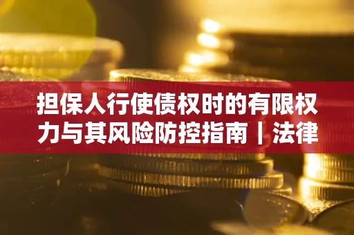 武汉担保人行使债权时的有限权力与其风险防控指南｜法律实务解析