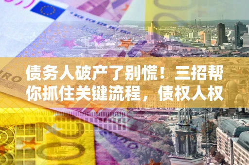 武汉债务人破产了别慌！三招帮你抓住关键流程，债权人权益不再缩水