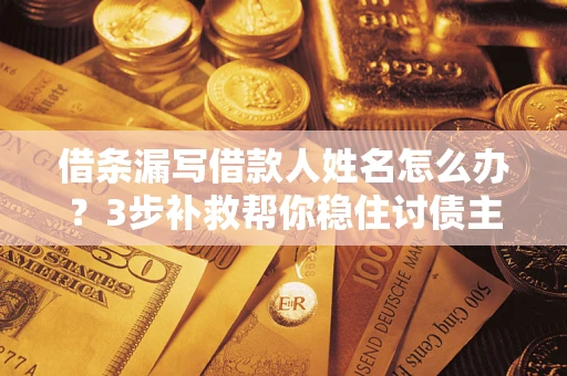 武汉借条漏写借款人姓名怎么办？3步补救帮你稳住讨债主动权