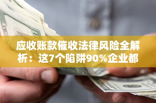 武汉应收账款催收法律风险全解析：这7个陷阱90%企业都踩过（含合规应对指南）