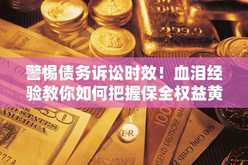 武汉警惕债务诉讼时效！血泪经验教你如何把握保全权益黄金期