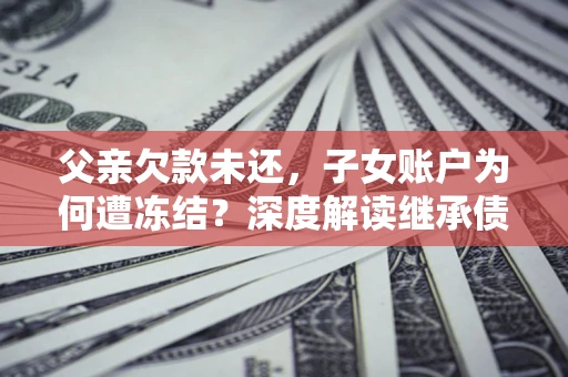武汉父亲欠款未还，子女账户为何遭冻结？深度解读继承债务迷局