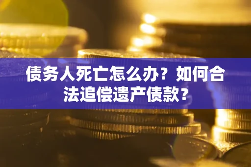 武汉债务人死亡怎么办？如何合法追偿遗产债款？