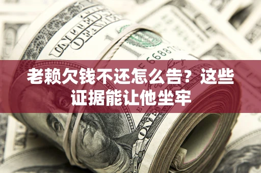 武汉老赖欠钱不还怎么告？这些证据能让他坐牢