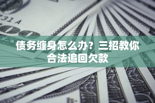 武汉债务缠身怎么办？三招教你合法追回欠款