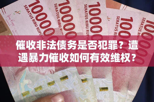 武汉催收非法债务是否犯罪?遭遇暴力催收如何有效维权? 武汉催收非法债务是否犯罪?遭遇暴力催收如何有效维权?